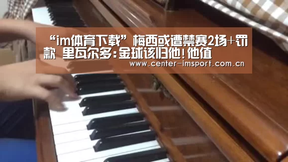 “im体育下载”梅西或遭禁赛2场+罚款 里瓦尔多:金球该归他!他值(图1) im体育下载