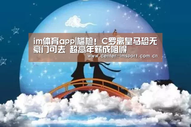 im体育app|尴尬！C罗离皇马恐无豪门可去 超高年薪成阻碍
